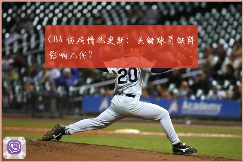 CBA 伤病情况更新：关键球员缺阵影响几何？