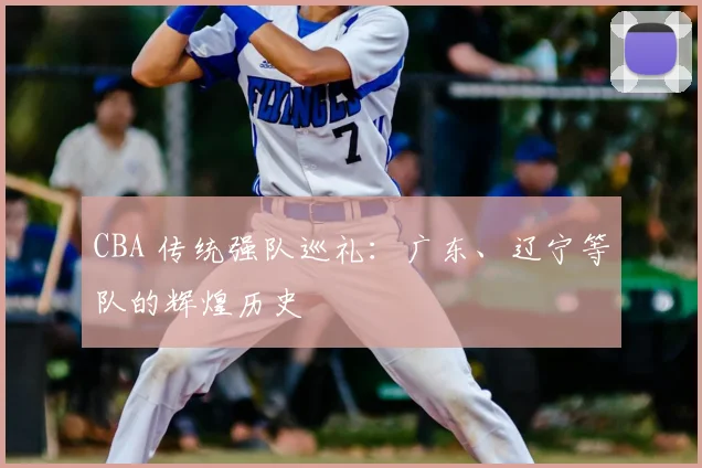 CBA 传统强队巡礼：广东、辽宁等队的辉煌历史