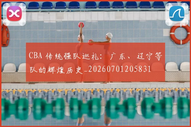 CBA 传统强队巡礼：广东、辽宁等队的辉煌历史_20260701205831