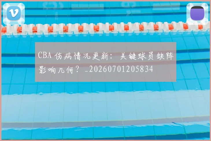 CBA 伤病情况更新：关键球员缺阵影响几何？_20260701205834