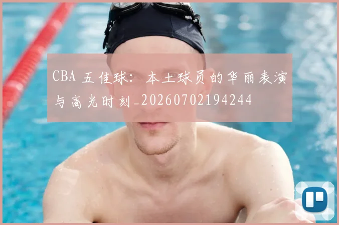 CBA 五佳球：本土球员的华丽表演与高光时刻_20260702194244