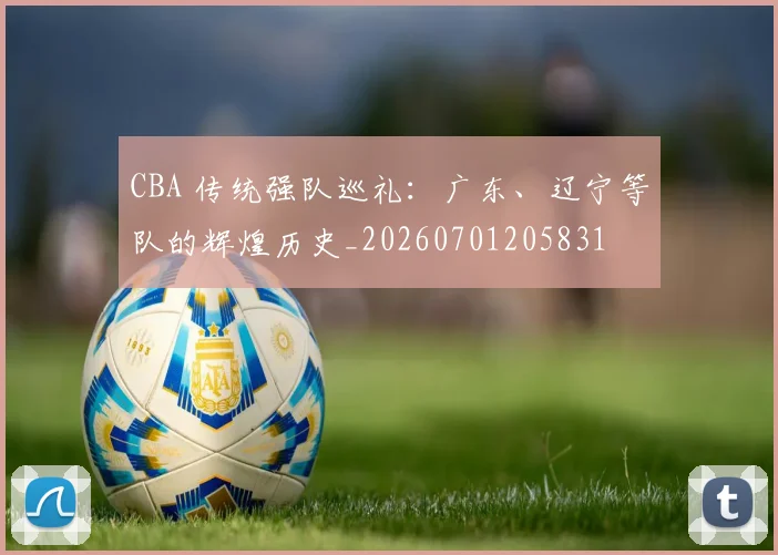CBA 传统强队巡礼：广东、辽宁等队的辉煌历史_20260701205831