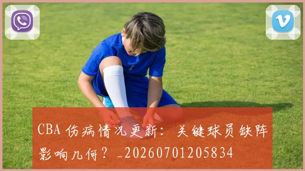 CBA 伤病情况更新：关键球员缺阵影响几何？_20260701205834